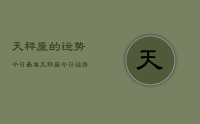 天秤座的运势今日最准，天秤座今日运势最准分析