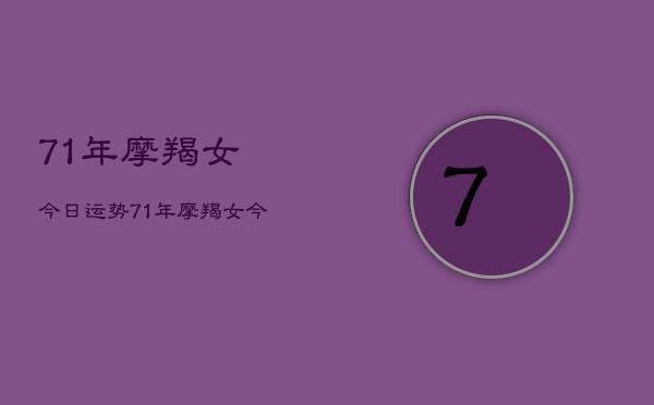 1、71年摩羯女今日运势，71年摩羯女今日运势查询