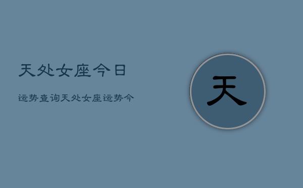 1、天处女座今日运势查询，天处女座运势今日查询