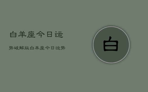 1、白羊座今日运势破解版，白羊座今日运势查询破解版