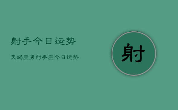1、射手今日运势天蝎座男，射手座今日运势天蝎座男
