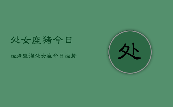 1、处女座猪今日运势查询，处女座今日运势查询