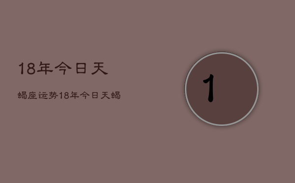 1、18年今日天蝎座运势，18年今日天蝎座运势查询
