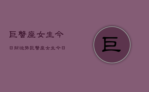 1、巨蟹座女生今日财运势，巨蟹座女生今日财运如何