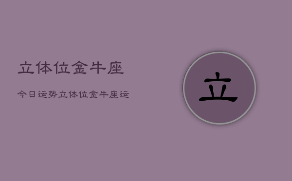 1、立体位金牛座今日运势，立体位金牛座运势查询