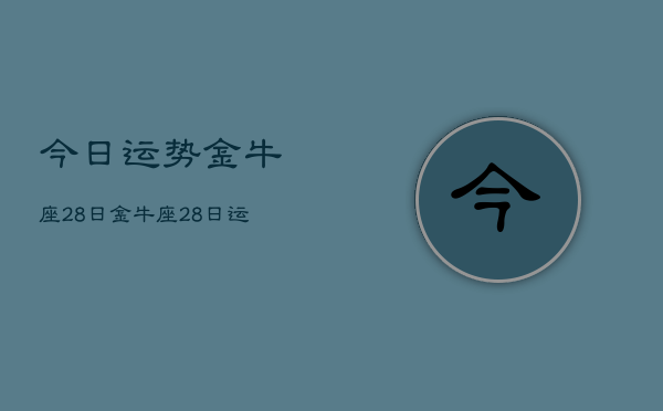1、今日运势金牛座28日，金牛座28日运势今日运程