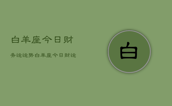 1、白羊座今日财务运运势，白羊座今日财运分析