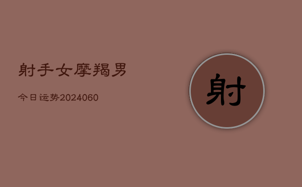 1、射手女摩羯男今日运势(20240608)