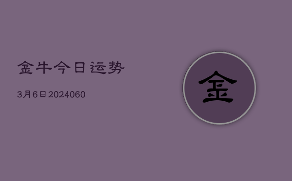 1、金牛今日运势3月6日(20240608)
