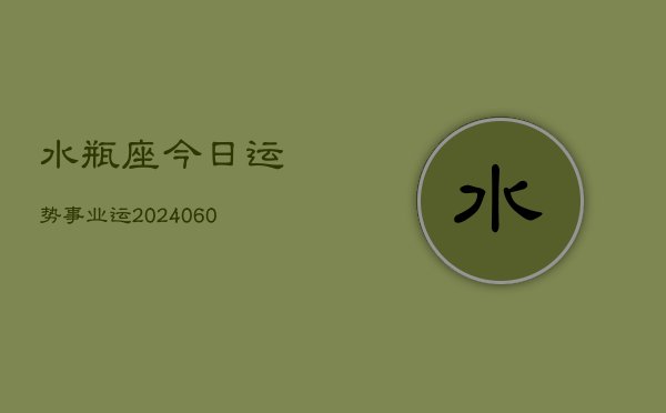 1、水瓶座今日运势事业运(20240608)