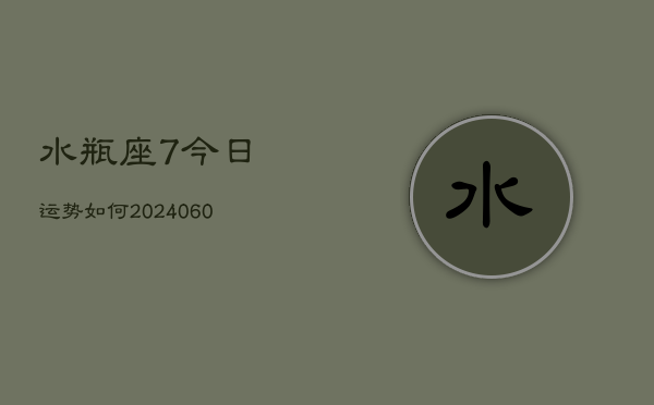1、水瓶座7今日运势如何(20240610)