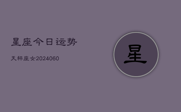 1、星座今日运势天秤座女(20240610)