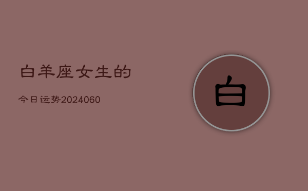 1、白羊座女生的今日运势(20240610)