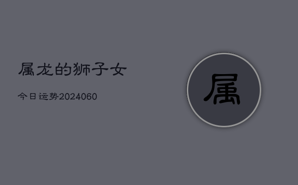 1、属龙的狮子女今日运势(20240610)
