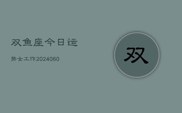 1、双鱼座今日运势女工作(20240610)