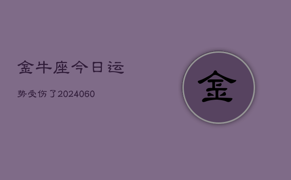 1、金牛座今日运势受伤了(20240611)
