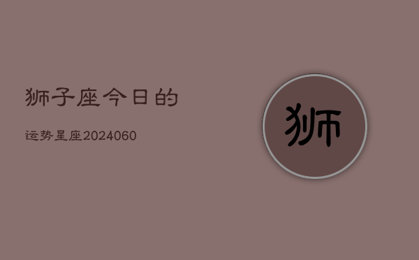 1、狮子座今日的运势星座(20240612)