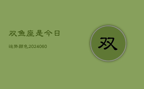 1、双鱼座是今日运势颜色(20240612)