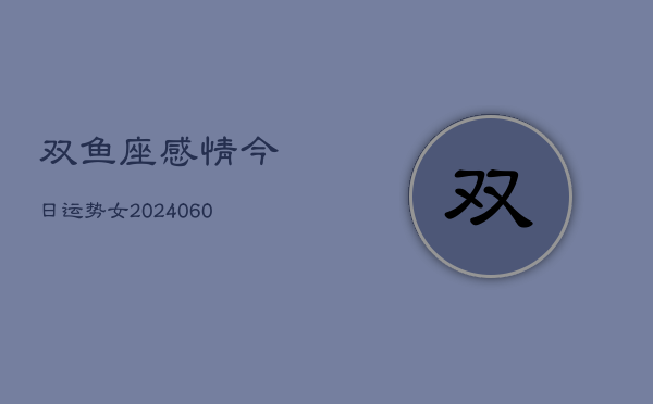 1、双鱼座感情今日运势女(20240612)