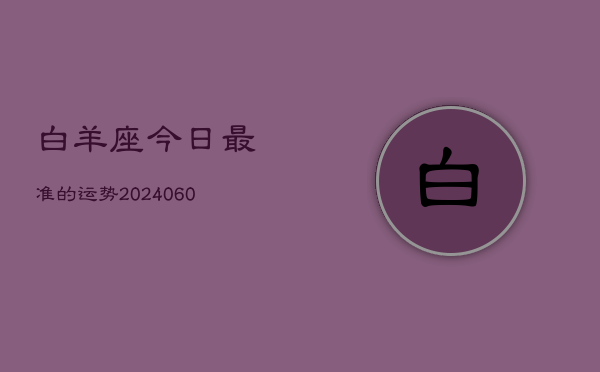 1、白羊座今日最准的运势(20240612)