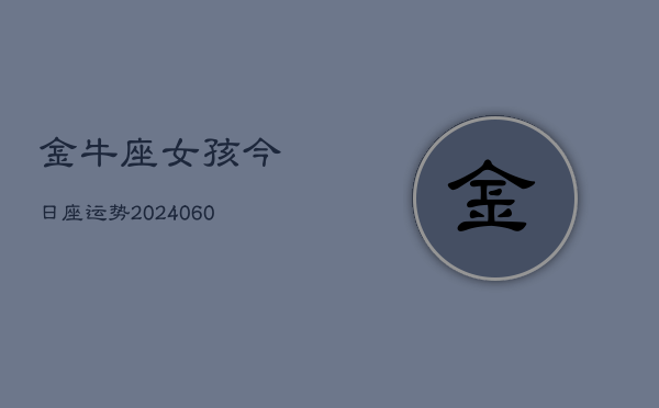 1、金牛座女孩今日座运势(20240613)
