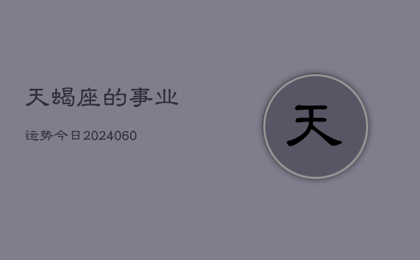 1、天蝎座的事业运势今日(20240614)