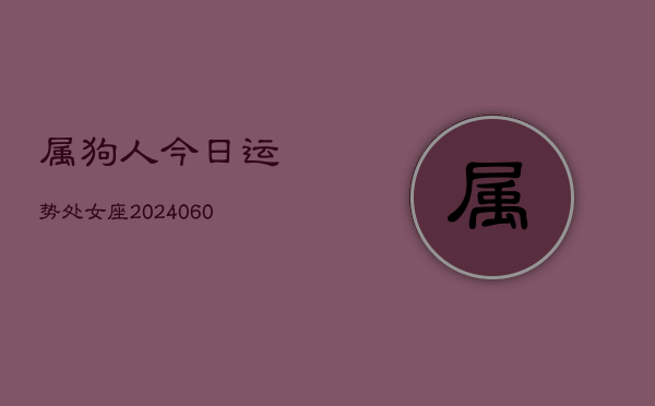 1、属狗人今日运势处女座(20240614)