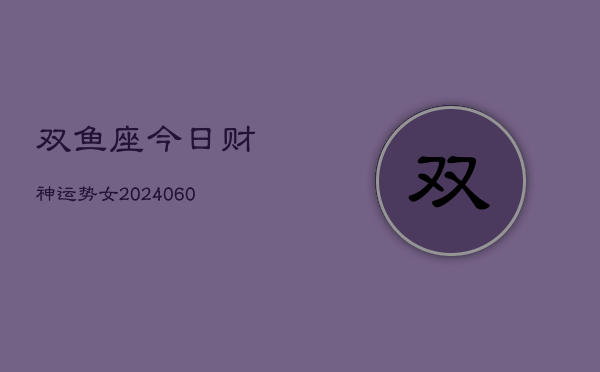 1、双鱼座今日财神运势女(20240614)