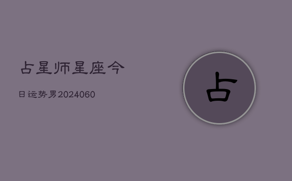 1、占星师星座今日运势男(20240614)