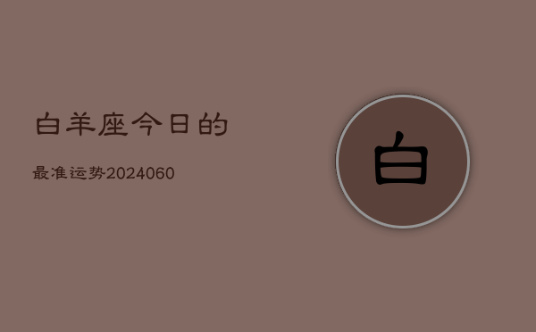 1、白羊座今日的最准运势(20240615)