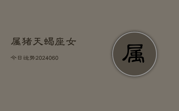 1、属猪天蝎座女今日运势(20240616)