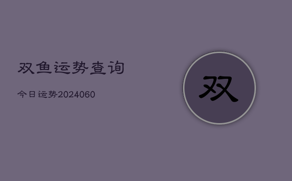 1、双鱼运势查询今日运势(20240617)