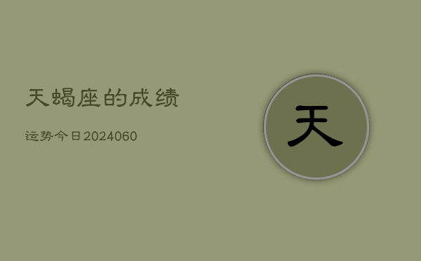 1、天蝎座的成绩运势今日(20240617)