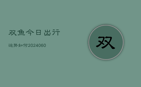 1、双鱼今日出行运势如何(20240618)