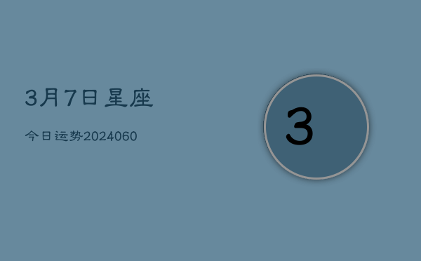 1、3月7日星座今日运势(20240618)
