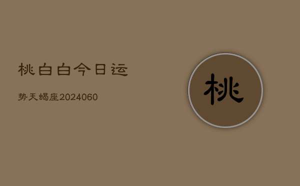 1、桃白白今日运势天蝎座(20240618)