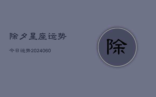 1、除夕星座运势今日运势(20240620)