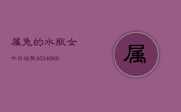 1、属兔的水瓶女今日运势(20240620)