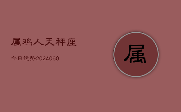 1、属鸡人天秤座今日运势(20240620)