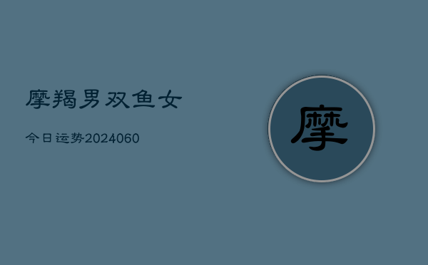 1、摩羯男双鱼女今日运势(20240621)