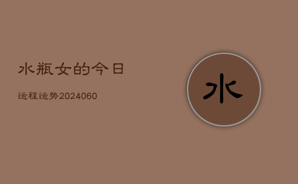 1、水瓶女的今日运程运势(20240621)