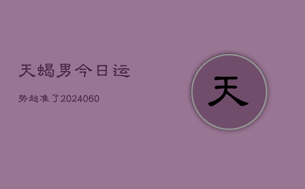1、天蝎男今日运势超准了(20240621)