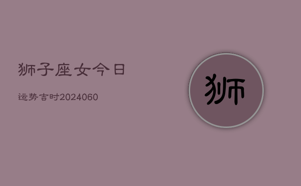 1、狮子座女今日运势吉时(20240621)