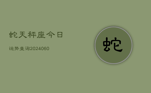 1、蛇天秤座今日运势查询(20240621)
