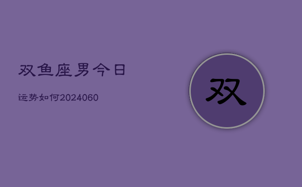 1、双鱼座男今日运势如何(20240621)