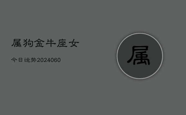 1、属狗金牛座女今日运势(20240622)