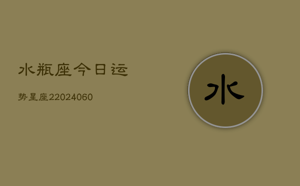1、水瓶座今日运势星座2(20240622)