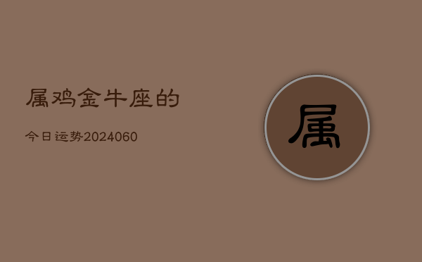1、属鸡金牛座的今日运势(20240622)