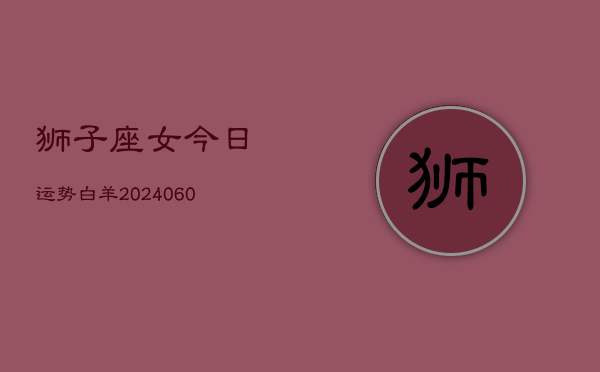 1、狮子座女今日运势白羊(20240622)