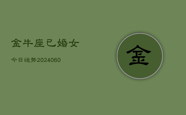 1、金牛座已婚女今日运势(20240622)